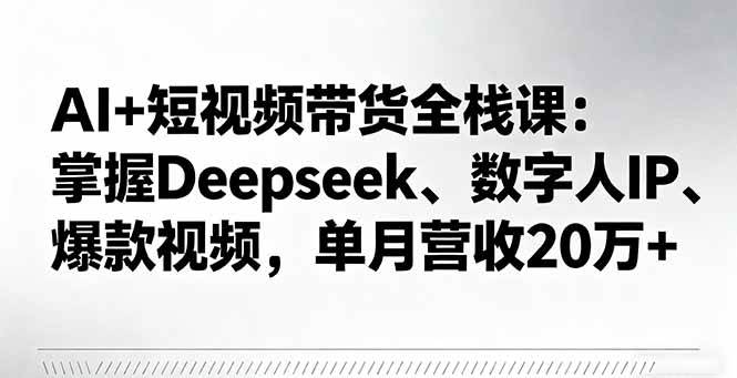 图片[1]-（16180期）AI+短视频带货全栈课：掌握Deepseek、数字人IP、爆款视频，单月营收20万+-易工具