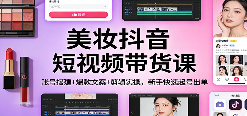 美妆抖音短视频带货课：账号搭建+爆款文案+剪辑实操，新手快速起号出单-易工具