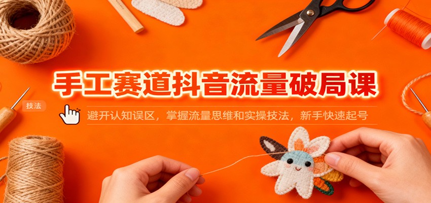 手工赛道抖音流量破局课：避开认知误区，掌握流量思维和实操技法，新手快速起号-易工具