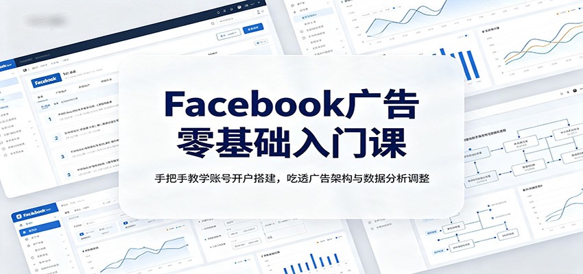 Facebook广告零基础入门课：手把手教学账号开户搭建，吃透广告架构与数据分析调整-易工具