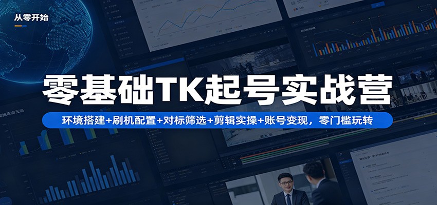 零基础TK起号实战营：环境搭建+ 刷机配置+对标筛选+剪辑实操+账号变现，零门槛玩转-易工具