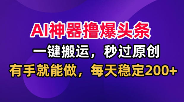 AI神器撸爆头条，一键搬运，秒过原创，有手就能做，每天稳定200+【揭秘】-易工具