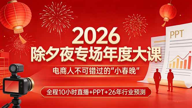 （17450期）2026除夕夜专场年度大课，全程10小时直播+PPT+26年行业预测，是电商人不可错过的“小春晚”-易工具