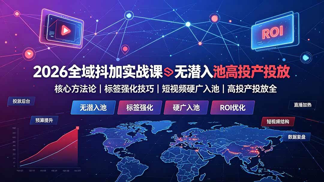 (19341期)2026全域抖加实战课:无潜入池核心方法论|标签强化技巧|短视频硬广入池|高投产投放全教程-易工具