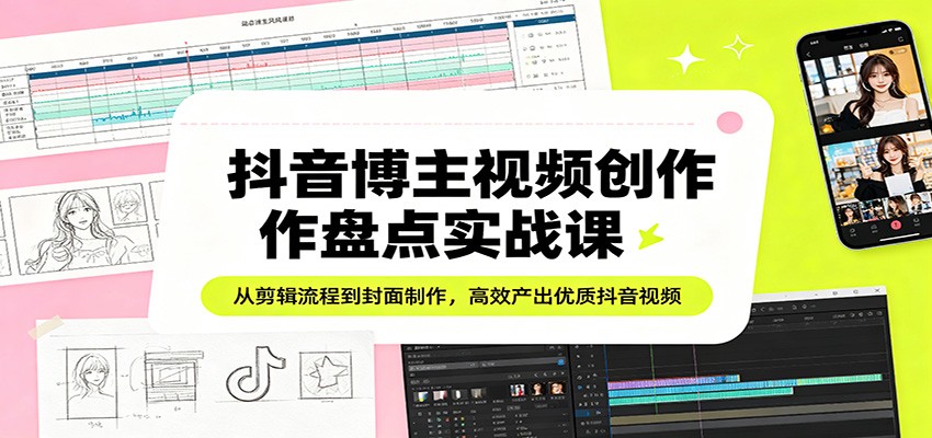 抖音博主视频创作盘点实战课：从剪辑流程到封面制作，高效产出优质抖音视频-易工具
