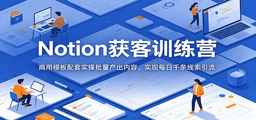 Notion获客训练营:商用模板配套实操批量产出内容,实现每日千条线索引流-易工具