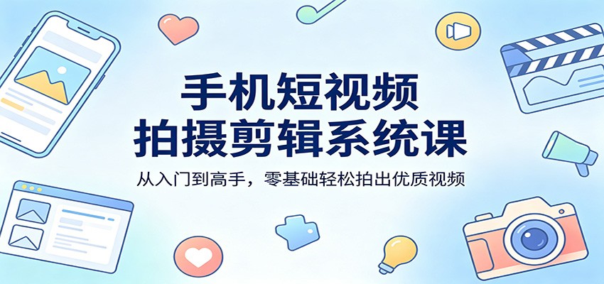 手机短视频拍摄剪辑系统课：从入门到高手，零基础轻松拍出优质视频-易工具