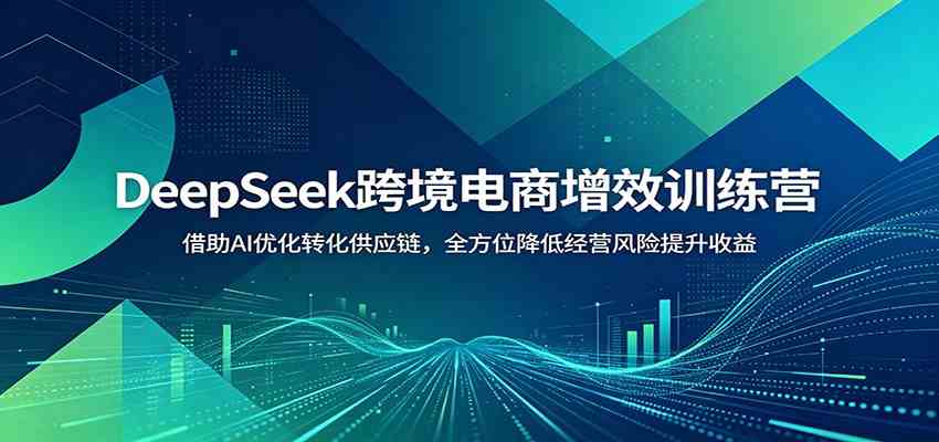 DeepSeek跨境电商增效训练营：借助AI优化转化供应链，全方位降低经营风险提升收益-易工具