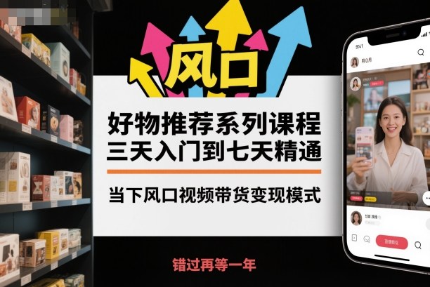 好物推荐系列课程,三天入门到七天精通,当下风口视频带货变现模式-易工具