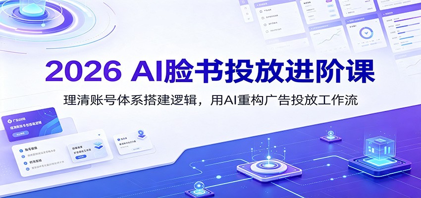 2026 AI脸书投放进阶课：理清账号体系搭建逻辑，用AI重构广告投放工作流（更新）-易工具