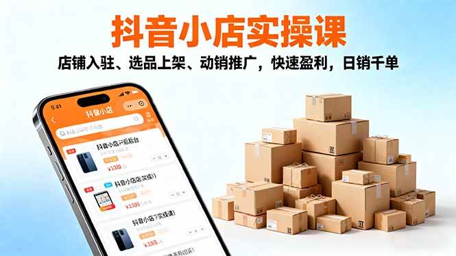 图片[1]-（16386期）2025抖音小店实操课，店铺入驻、选品上架、动销推广，快速盈利，日销千单-易工具