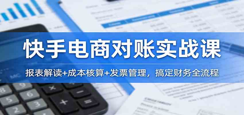 快手电商对账实战课:报表解读+成本核算+发票管理,搞定财务全流程 快手电商对账实战课:报表解读+成本核算+发票管理,搞定财务全流程
