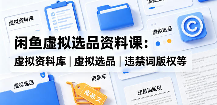 闲鱼虚拟选品资料课：虚拟资料库丨虚拟选品丨违禁词版权等-易工具