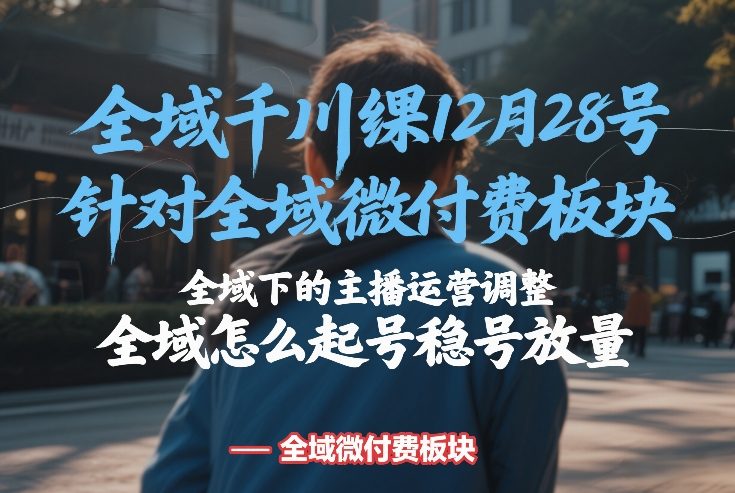 全域千川线下课12月28号,针对全域微付费板块,全域下的主播运营调整,全域怎么起号稳号放量-易工具