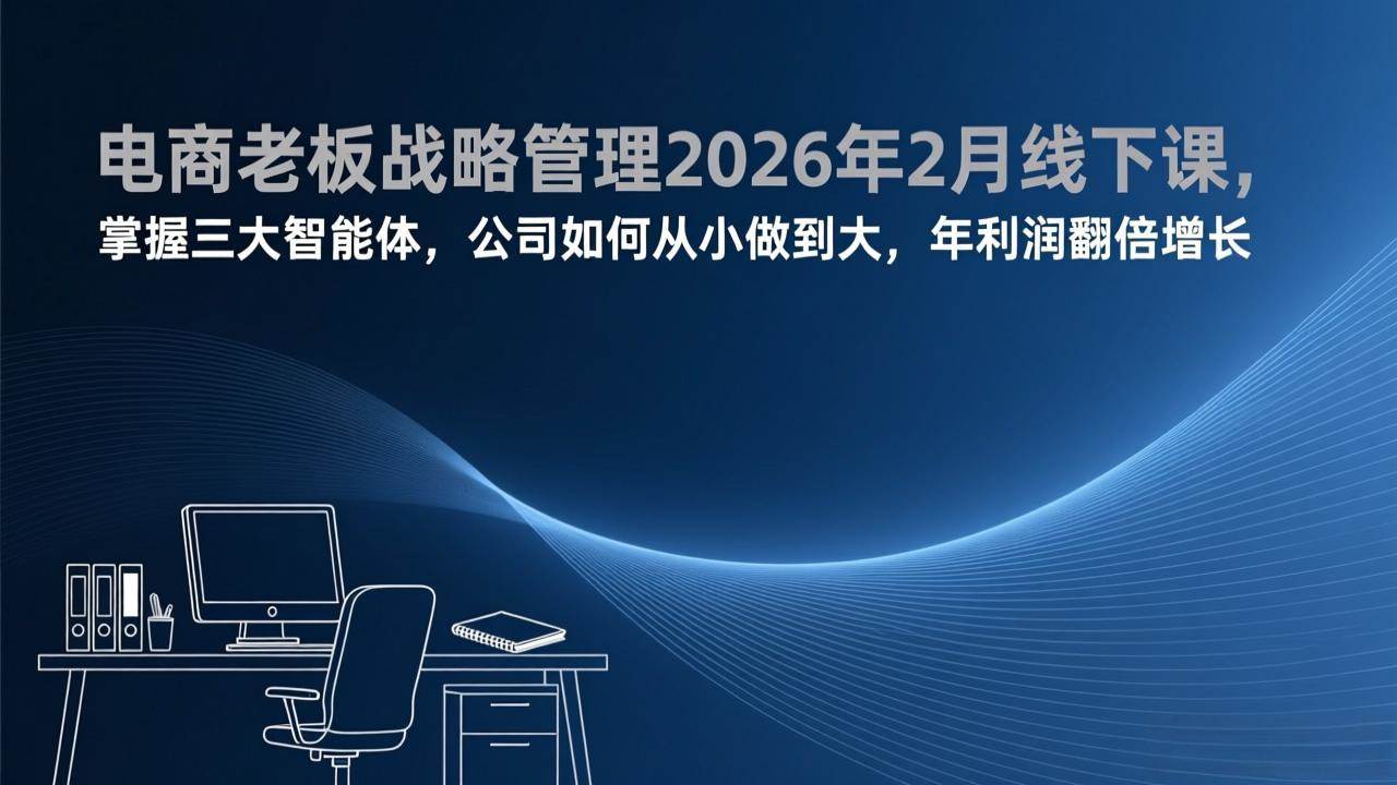 （17417期）电商老板战略管理2026年2月线下课，掌握三大智能体，公司如何从小做到大，年利润翻倍增长-易工具