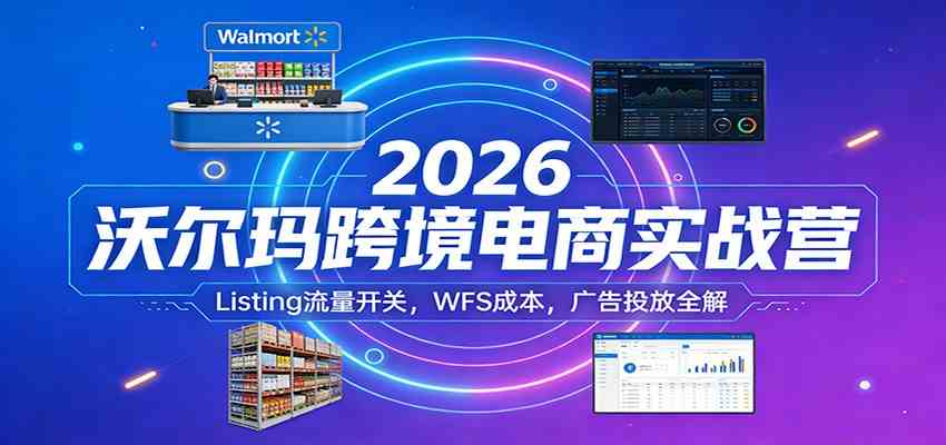 2026沃尔玛跨境电商实战营:Listing流量开关,WFS成本,广告投放全解-易工具