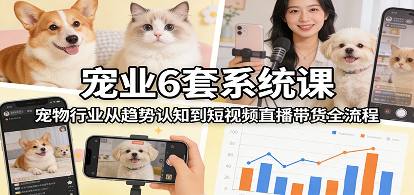 宠业6套系统课:宠物行业从趋势认知到短视频直播带货全流程-易工具