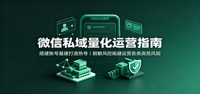 微信私域量化运营指南：搭建账号基建打造热号，脱敏风控规避运营各类高危风险-易工具