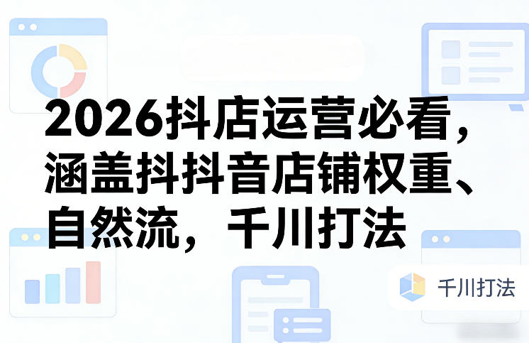 2026抖店运营必看,涵盖抖音店铺权重、自然流,千川打法-易工具