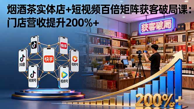 图片[1]-（16272期）烟酒茶实体店+短视频百倍矩阵获客破局课：门店营收提升200%+-易工具