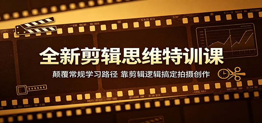全新剪辑思维特训课：颠覆常规学习路径，靠剪辑逻辑搞定拍摄创作-易工具