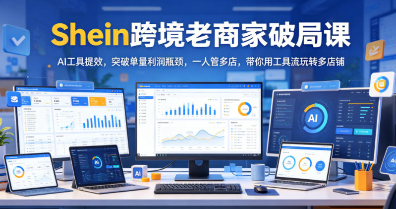 Shein跨境老商家破局课，AI工具提效，突破单量利润瓶颈，一人管多店，带你用工具流玩转多店铺-易工具