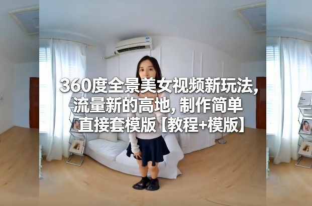 360度全景美女视频新玩法，流量新的高地，制作简单直接套模版【教程+模版】-易工具