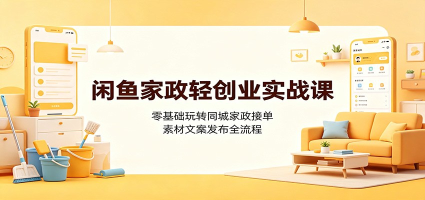 闲鱼家政轻创业实战课:零基础玩转同城家政接单,素材文案发布全流程-易工具