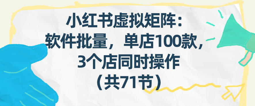 小红书虚拟矩阵:软件批量发笔记,单店100款,3个店同时操作(共71节)-易工具