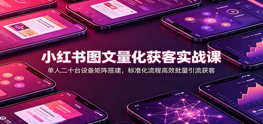 小红书图文量化获客实战课：单人二十台设备矩阵搭建，标准化流程高效批量引流获客-易工具