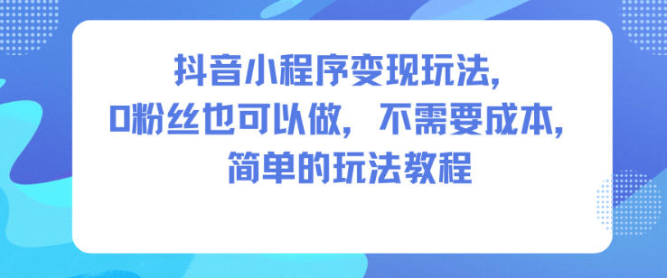 抖音小程序变现玩法,0粉丝也可以做,不需要成本,简单的玩法教程-易工具