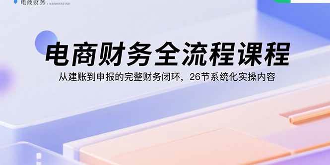 图片[1]-（15893期）电商财务全流程课程：从建账到申报的完整财务闭环，26节系统化实操内容-易工具