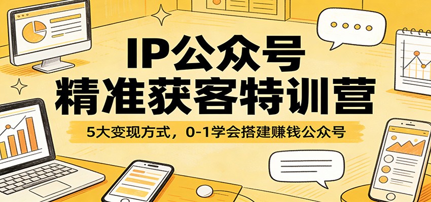 IP公众号精准获客特训营：5大变现方式，0-1学会搭建赚钱公众号-易工具