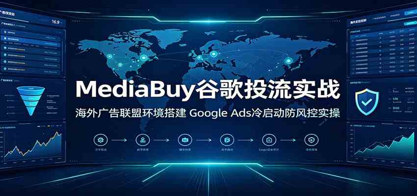 MediaBuy谷歌投流实战:海外广告联盟环境搭建,Google Ads冷启动防风控实操 MediaBuy谷歌投流实战:海外广告联盟环境搭建,Google Ads冷启动防风控实操