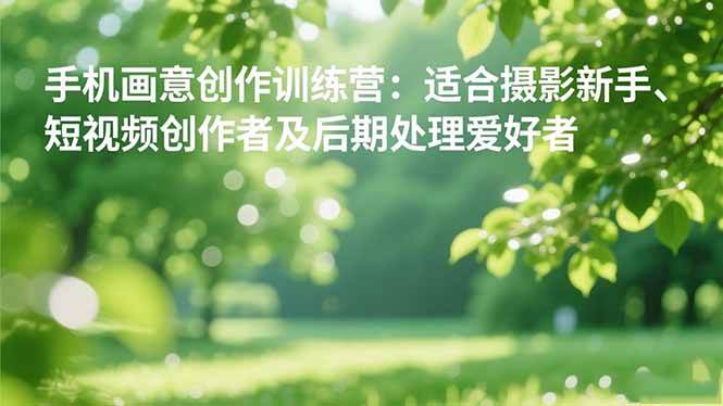 (16510期)手机摄影之画意创作训练营:适合摄影新手、短视频创作者及后期处理爱好者-易工具