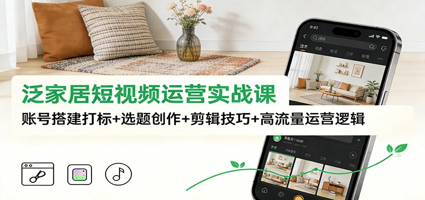 泛家居短视频运营实战课:账号搭建打标+选题创作+剪辑技巧+高流量运营逻辑-易工具