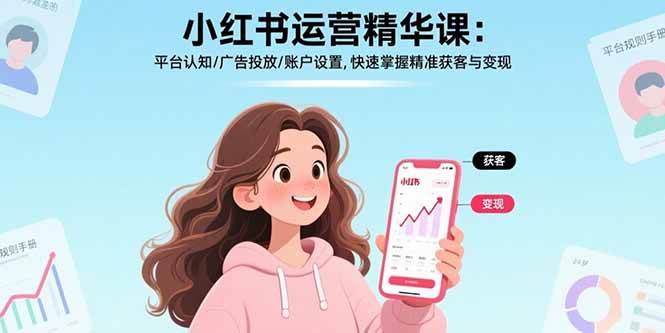 （17468期）小红书运营精华课-更新：平台认知/广告投放/账户设置,快速掌握精准获客与变现-易工具