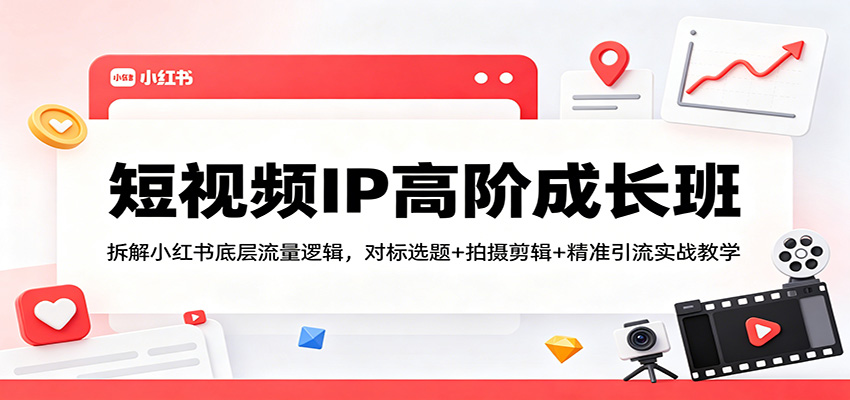 短视频IP高阶成长班：拆解小红书底层流量逻辑，对标选题+拍摄剪辑+ 精准引流实战教学-易工具