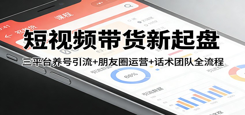 短视频带货新起盘:三平台养号引流+朋友圈运营+话术团队全流程-易工具