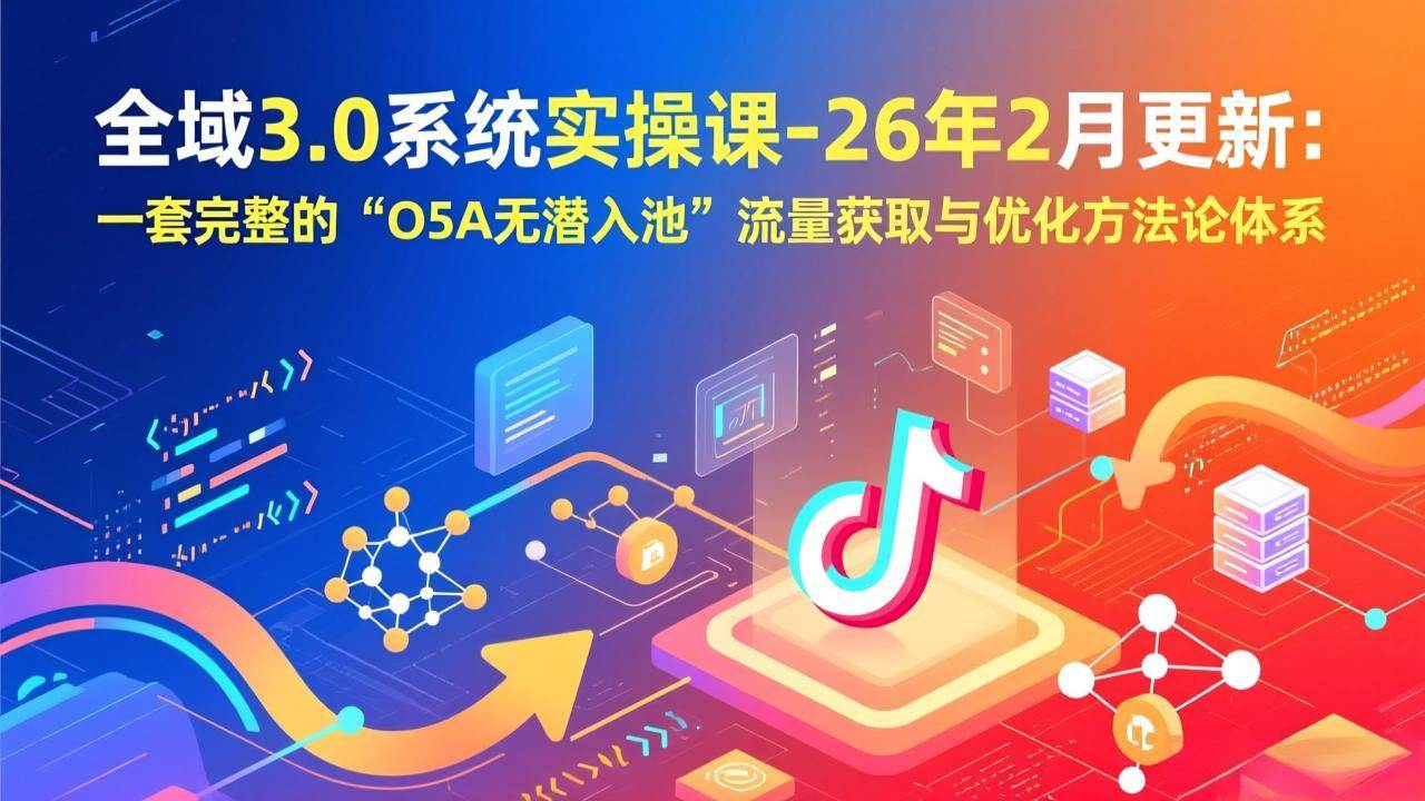 （17364期）全域3.0系统实操课-26年2月更新：一套完整的“O5A无潜入池”流量获取与优化方法论体系-易工具
