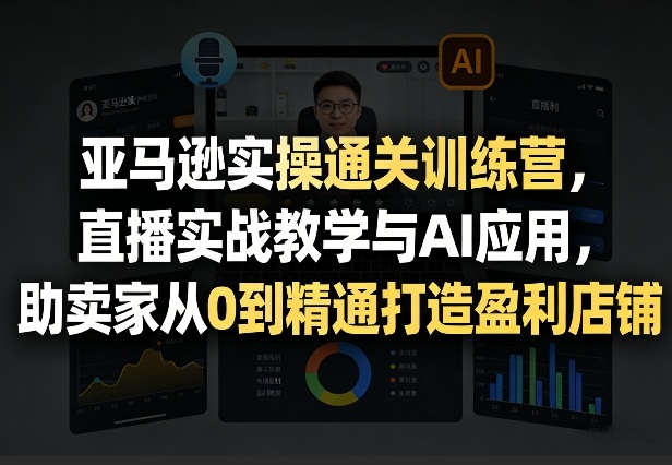 亚马逊实操通关训练营，直播实战教学与AI应用，助卖家从0到精通打造盈利店铺（更新8月8日）-易工具