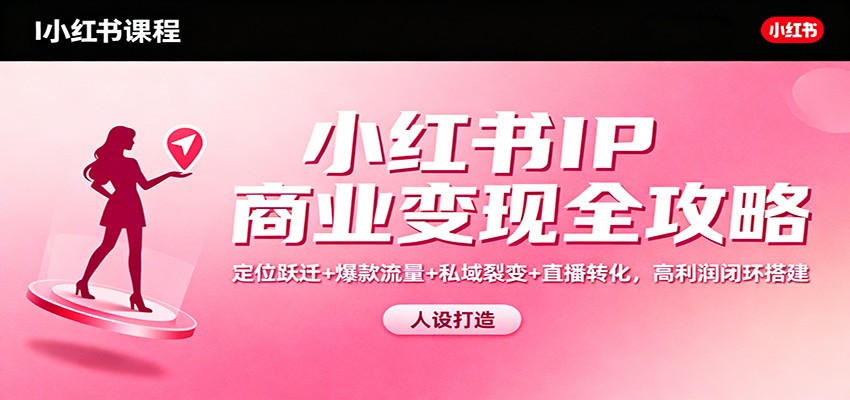 小红书IP商业变现全攻略:定位跃迁+爆款流量+私域裂变+直播转化,高利润闭环搭建-易工具