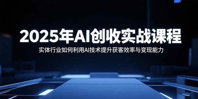 图片[1]-（15889期）2025年AI创收实战课程：实体行业如何利用AI技术提升获客效率与变现能力-易工具