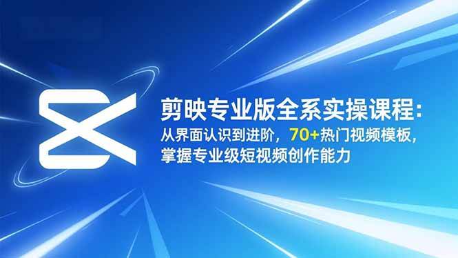 （16711期）剪映专业版全系实操课程：从界面认识到进阶，70+热门视频模板，掌握专业级短视频创作能力-易工具
