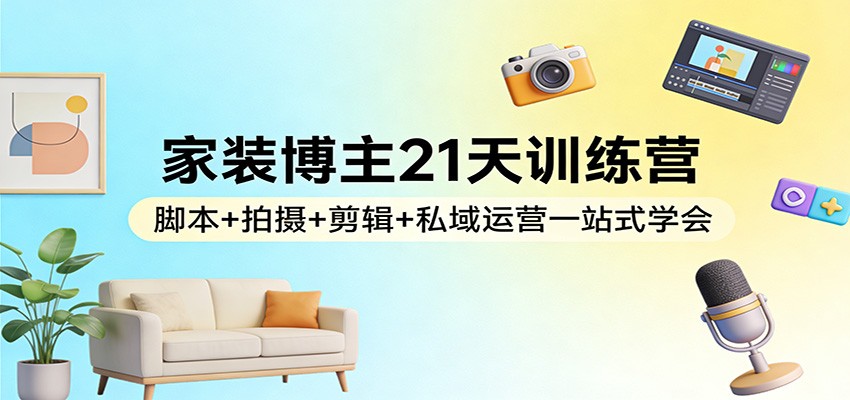 家装博主21天训练营：脚本+拍摄+剪辑+私域运营一站式学会-易工具