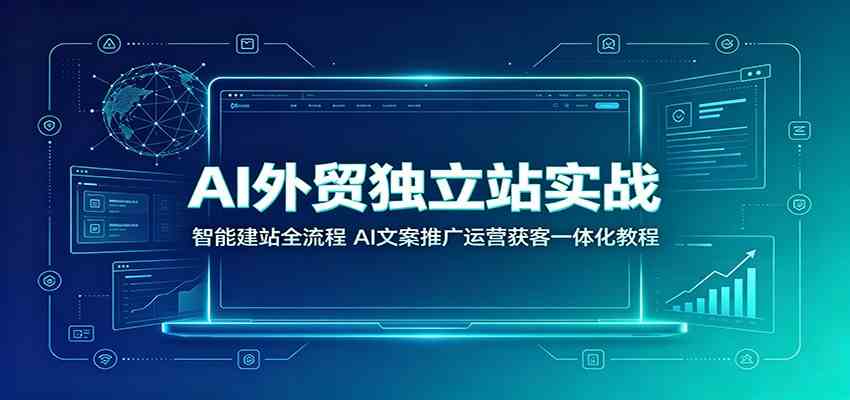 AI外贸独立站实战:智能建站全流程,AI文案推广运营获客一体化教程 AI外贸独立站实战:智能建站全流程,AI文案推广运营获客一体化教程
