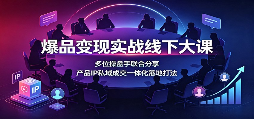 爆品变现实战线下大课:多位操盘手联合分享,产品IP私域成交一体化落地打法-易工具