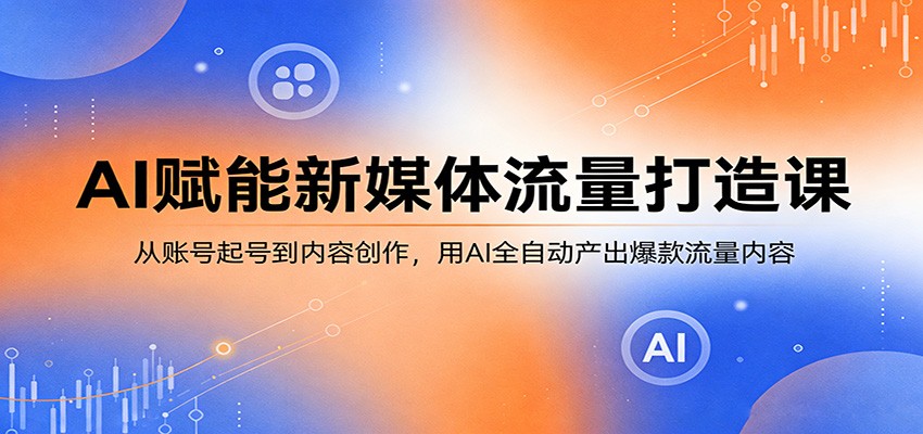 AI赋能新媒体流量打造课：从账号起号到内容创作，用AI全自动产出爆款流量内容-易工具