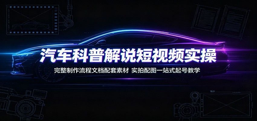 汽车科普解说短视频实操:完整制作流程文档配套素材,实拍配图一站式起号教学-易工具