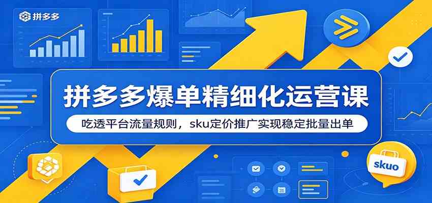拼多多爆单精细化运营课:吃透平台流量规则,sku定价推广实现稳定批量出单-易工具